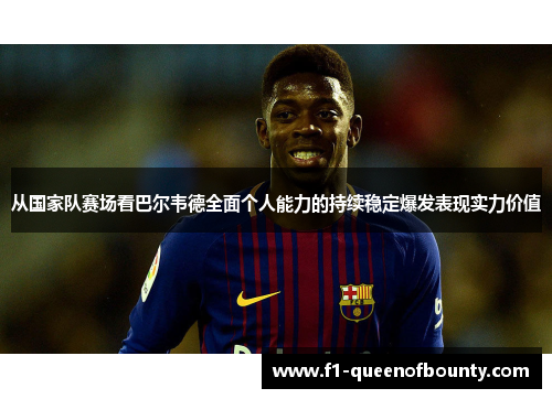 从国家队赛场看巴尔韦德全面个人能力的持续稳定爆发表现实力价值