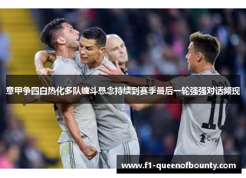 意甲争四白热化多队缠斗悬念持续到赛季最后一轮强强对话频现