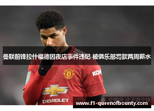 曼联前锋拉什福德因夜店事件违纪 被俱乐部罚款两周薪水