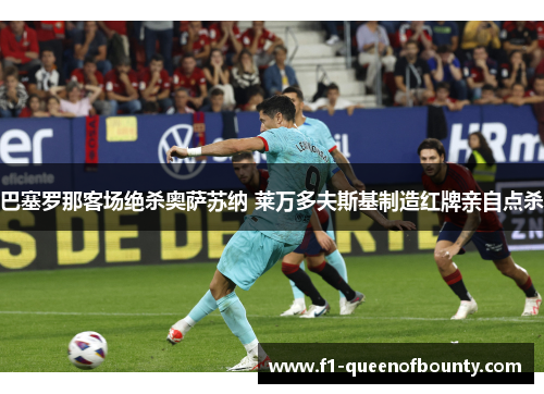 巴塞罗那客场绝杀奥萨苏纳 莱万多夫斯基制造红牌亲自点杀
